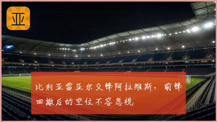 比利亚雷亚尔交锋阿拉维斯，前锋回撤后的空位不容忽视
