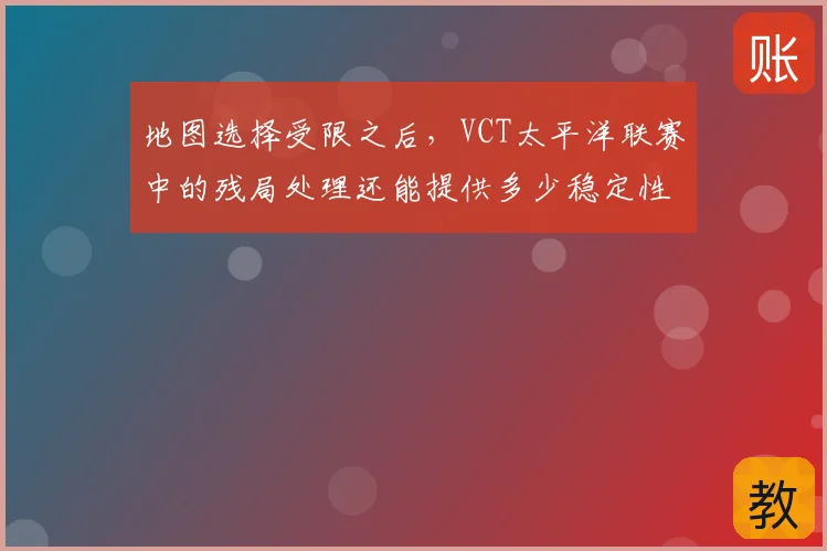 地图选择受限之后，VCT太平洋联赛中的残局处理还能提供多少稳定性